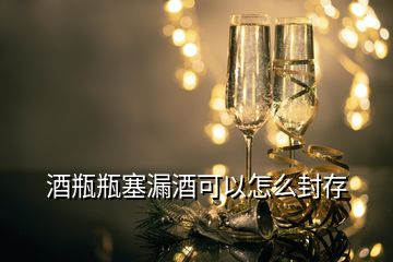 酒瓶瓶塞漏酒可以怎么封存