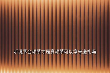 聽(tīng)說(shuō)茅臺(tái)賴(lài)茅才是真賴(lài)茅可以拿來(lái)送禮嗎