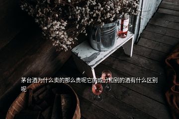 茅臺(tái)酒為什么賣(mài)的那么貴呢它的成分和別的酒有什么區(qū)別呢