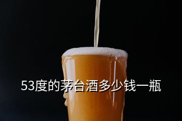 53度的茅臺酒多少錢一瓶