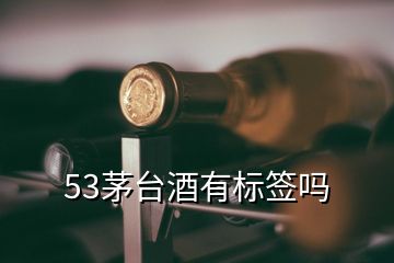 53茅臺酒有標簽嗎