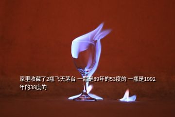 家里收藏了2瓶飛天茅臺(tái) 一瓶是89年的53度的 一瓶是1992年的38度的