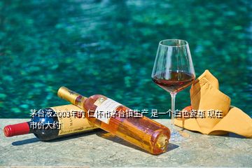 茅臺(tái)液2003年的 仁懷市茅臺(tái)鎮(zhèn)生產(chǎn) 是一個(gè)白色瓷瓶 現(xiàn)在市價(jià)大約