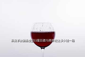 斟貴茅臺鎮(zhèn)醬香型53度白酒70周年紀念多少錢一箱