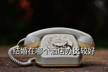 結(jié)婚在哪個酒店辦比較好