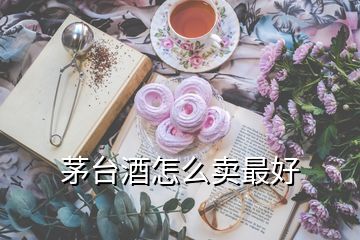 茅臺(tái)酒怎么賣最好