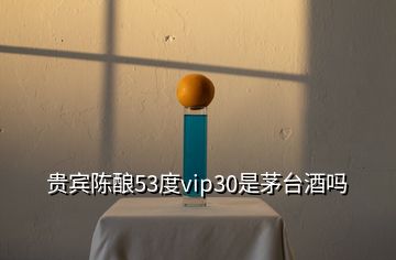 貴賓陳釀53度vip30是茅臺(tái)酒嗎