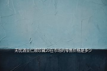 無(wú)憂(yōu)酒業(yè)仁順珍藏20在市場(chǎng)的零售價(jià)格是多少