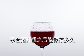 茅臺酒開瓶之后能保存多久