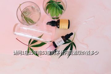 請問1瓶15年陳53度的茅臺內(nèi)貢酒現(xiàn)價錢多少