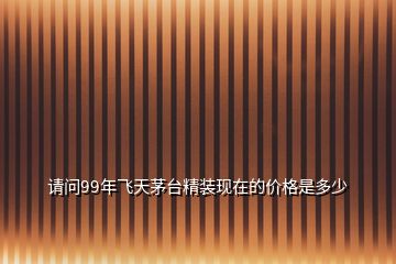 請(qǐng)問(wèn)99年飛天茅臺(tái)精裝現(xiàn)在的價(jià)格是多少