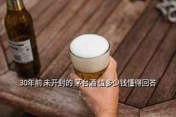 30年前 未開封的 茅臺(tái)酒 值多少錢懂得回答