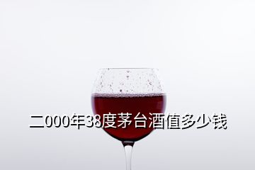 二000年38度茅臺(tái)酒值多少錢