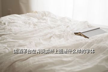 國酒茅臺在青銅爵杯上面是什么樣的字體