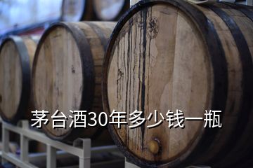 茅臺(tái)酒30年多少錢(qián)一瓶