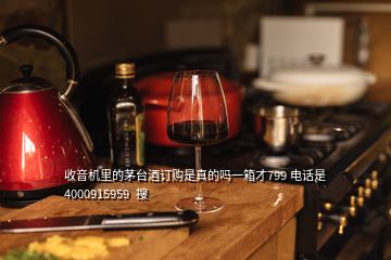 收音機(jī)里的茅臺酒訂購是真的嗎一箱才799 電話是4000915959  搜