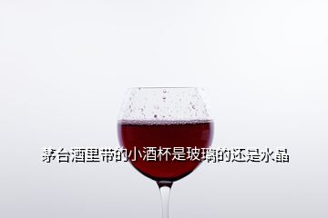 茅臺(tái)酒里帶的小酒杯是玻璃的還是水晶