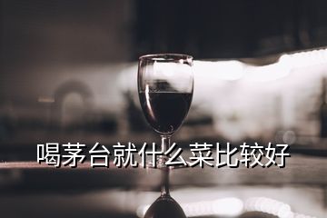 喝茅臺就什么菜比較好