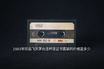 1983年珍品飛天茅臺連杯連證書套裝的價格是多少