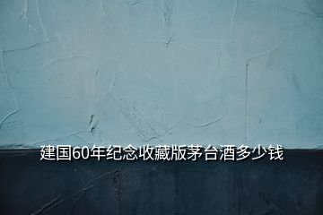 建國60年紀念收藏版茅臺酒多少錢