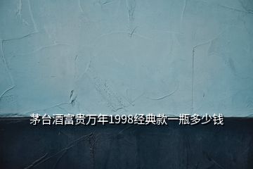 茅臺酒富貴萬年1998經(jīng)典款一瓶多少錢