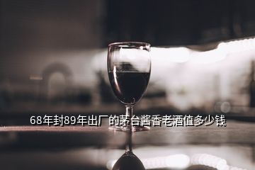 68年封89年出廠的茅臺醬香老酒值多少錢