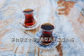 茅臺(tái)原漿十年濃香型五十二度價(jià)格