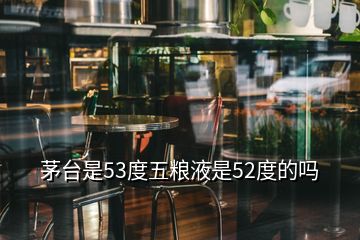 茅臺(tái)是53度五糧液是52度的嗎