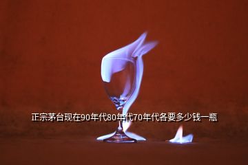 正宗茅臺(tái)現(xiàn)在90年代80年代70年代各要多少錢一瓶