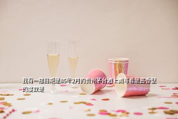 我有一瓶日期是85年2月的貴州茅臺(tái)酒上面寫(xiě)著是醬香型的度數(shù)是