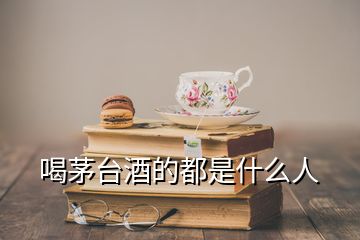 喝茅臺(tái)酒的都是什么人