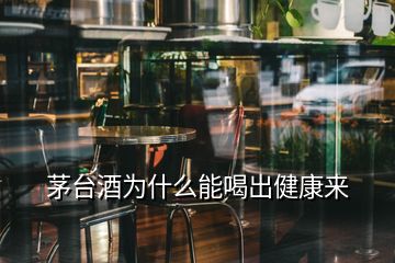 茅臺(tái)酒為什么能喝出健康來