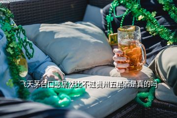 飛天茅臺口感居然比不過貴州五星酒是真的嗎