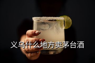 義烏什么地方賣茅臺酒