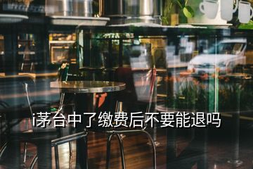 i茅臺中了繳費后不要能退嗎