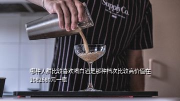 哪種人群比較喜歡喝白酒是那種檔次比較高價(jià)值在1082680元一瓶