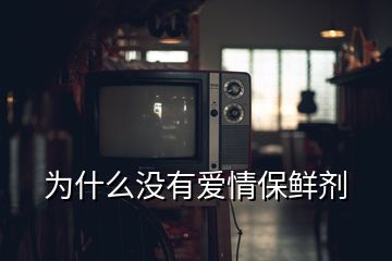 為什么沒(méi)有愛(ài)情保鮮劑