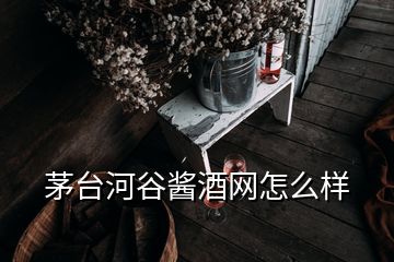 茅臺河谷醬酒網(wǎng)怎么樣