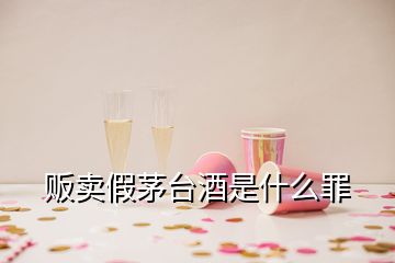 販賣假茅臺酒是什么罪