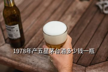 1978年產(chǎn)五星茅臺(tái)酒多少錢一瓶