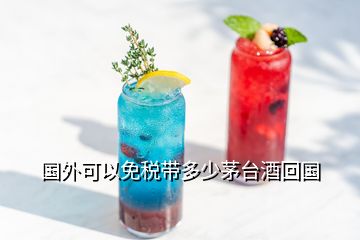 國外可以免稅帶多少茅臺酒回國