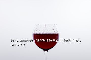 問(wèn)下大家收藏10年了2瓶50ML的茅臺(tái)酒王子酒現(xiàn)在的價(jià)格是多少謝謝