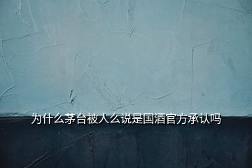 為什么茅臺(tái)被人么說(shuō)是國(guó)酒官方承認(rèn)嗎