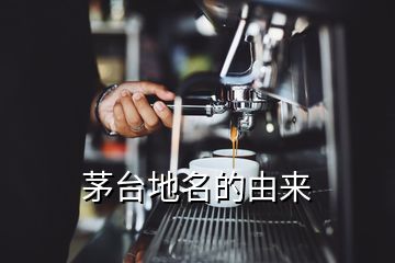 茅臺(tái)地名的由來(lái)