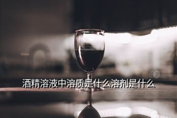 酒精溶液中溶質(zhì)是什么溶劑是什么