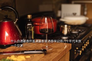 什么白酒最香開(kāi)蓋滿屋都是酒香味記得八十年代末放一個(gè)空茅