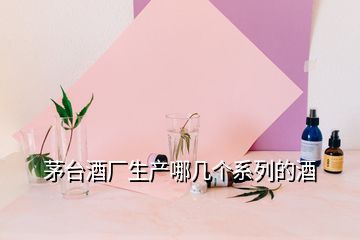 茅臺酒廠生產(chǎn)哪幾個系列的酒