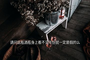 請(qǐng)問(wèn)這瓶酒瓶身上看不見年份就一定是假的么