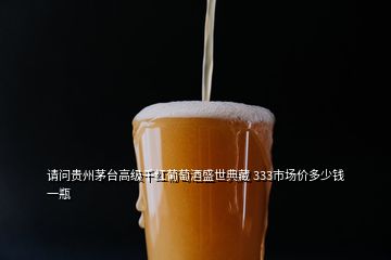 請(qǐng)問(wèn)貴州茅臺(tái)高級(jí)千紅葡萄酒盛世典藏 333市場(chǎng)價(jià)多少錢(qián)一瓶