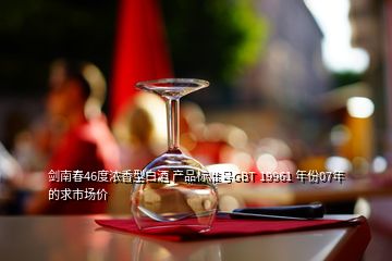 劍南春46度濃香型白酒 產(chǎn)品標(biāo)準(zhǔn)號GBT 19961 年份07年的求市場價